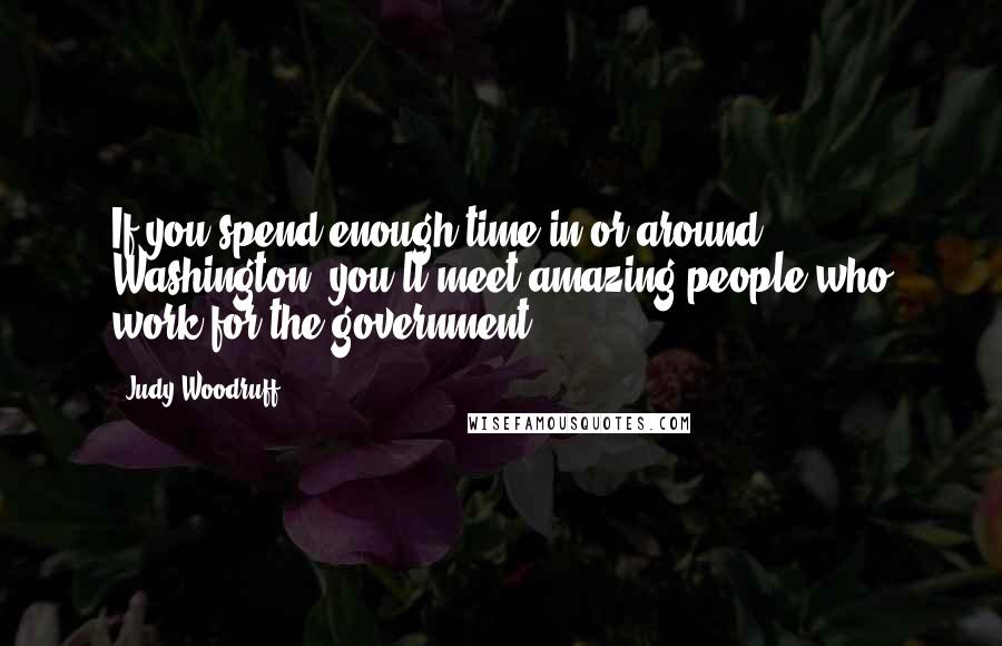 Judy Woodruff quotes: If you spend enough time in or around Washington, you'll meet amazing people who work for the government. Judy Woodruff quotes: If you spend enough time in or around Washington, you'll meet amazing people who work for the government.