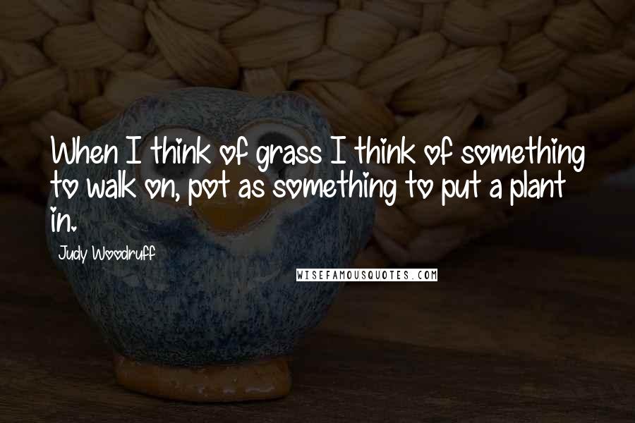 Judy Woodruff quotes: When I think of grass I think of something to walk on, pot as something to put a plant in.