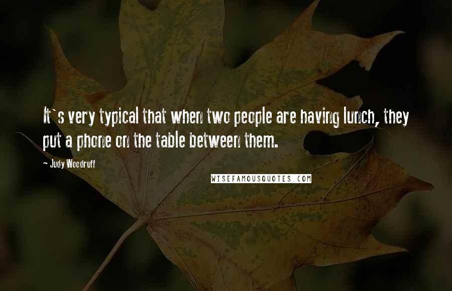 Judy Woodruff quotes: It's very typical that when two people are having lunch, they put a phone on the table between them. Judy Woodruff quotes: It's very typical that when two people are having lunch, they put a phone on the table between them.