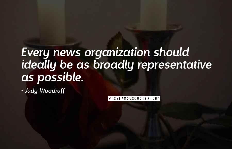Judy Woodruff quotes: Every news organization should ideally be as broadly representative as possible.