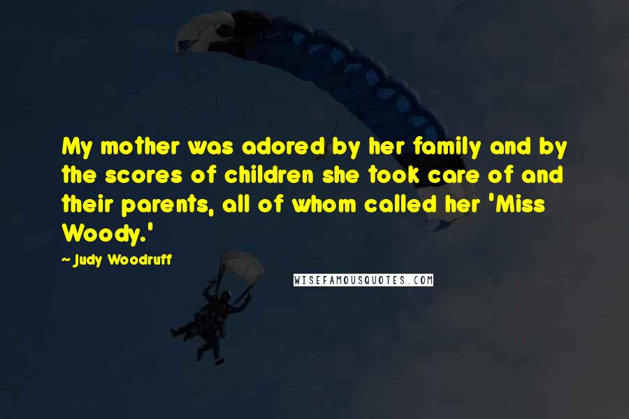 Judy Woodruff quotes: My mother was adored by her family and by the scores of children she took care of and their parents, all of whom called her 'Miss Woody.'