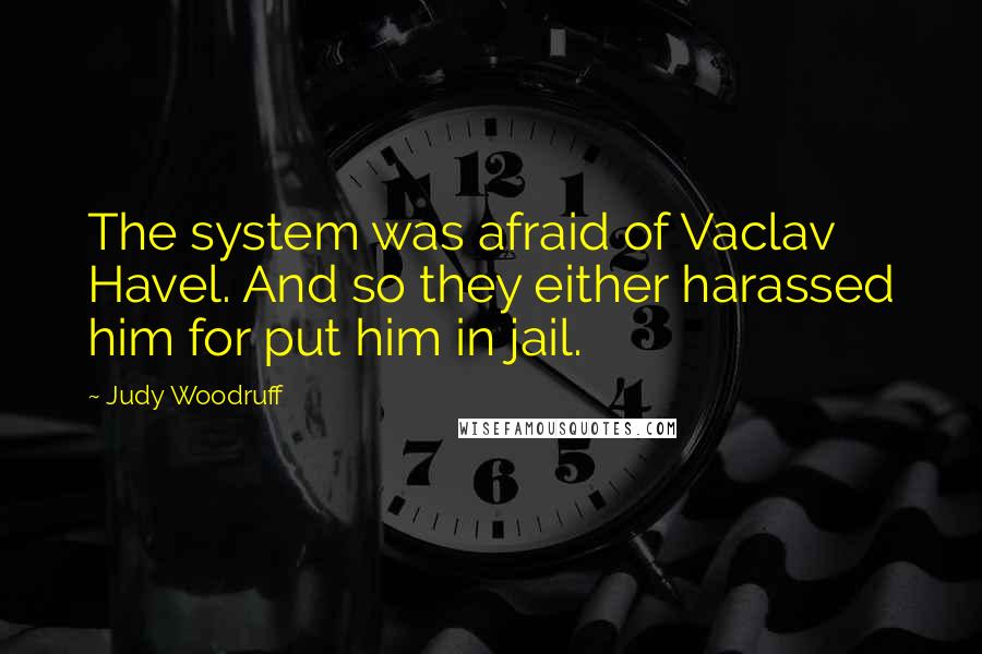 Judy Woodruff quotes: The system was afraid of Vaclav Havel. And so they either harassed him for put him in jail.