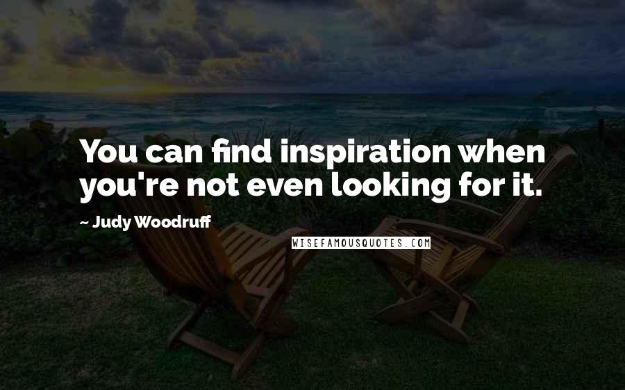 Judy Woodruff quotes: You can find inspiration when you're not even looking for it.