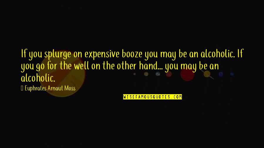 Judyta Hankus Quotes By Euphrates Arnaut Moss: If you splurge on expensive booze you may Judyta Hankus Quotes By Euphrates Arnaut Moss: If you splurge on expensive booze you may