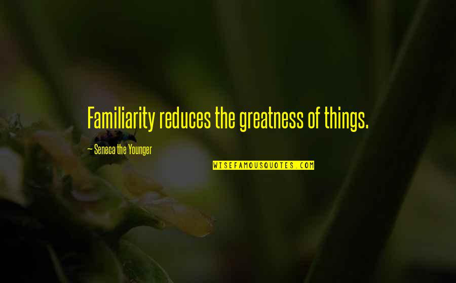 Juf Quotes By Seneca The Younger: Familiarity reduces the greatness of things.