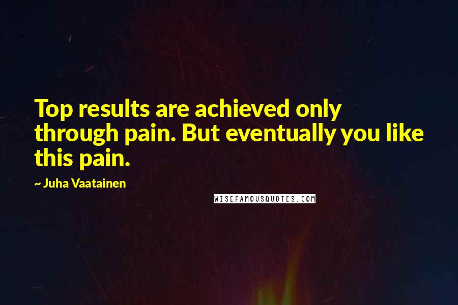 Juha Vaatainen quotes: Top results are achieved only through pain. But eventually you like this pain.