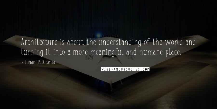 Juhani Pallasmaa quotes: Architecture is about the understanding of the world and turning it into a more meaningful and humane place. Juhani Pallasmaa quotes: Architecture is about the understanding of the world and turning it into a more meaningful and humane place.
