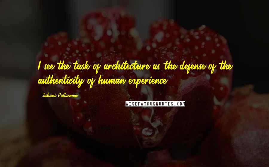 Juhani Pallasmaa quotes: I see the task of architecture as the defense of the authenticity of human experience