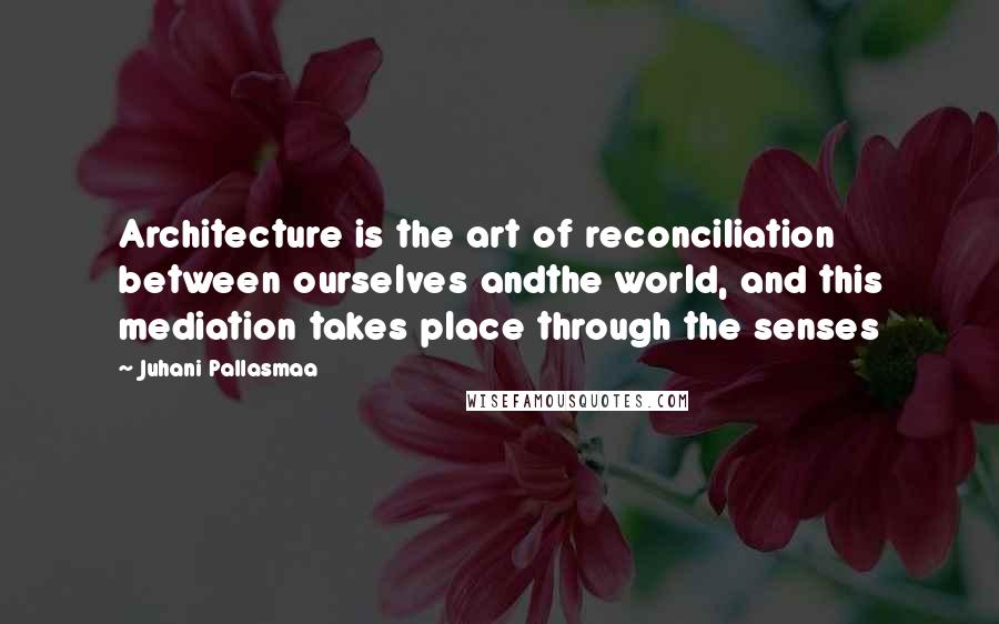 Juhani Pallasmaa quotes: Architecture is the art of reconciliation between ourselves andthe world, and this mediation takes place through the senses