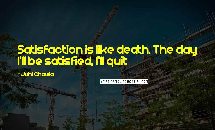 Juhi Chawla quotes: Satisfaction is like death. The day I'll be satisfied, I'll quit