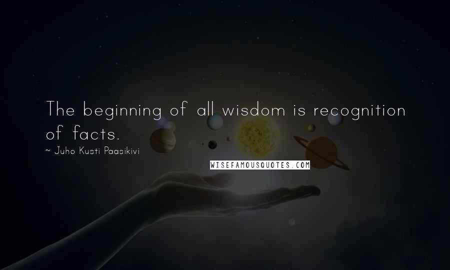 Juho Kusti Paasikivi quotes: The beginning of all wisdom is recognition of facts.