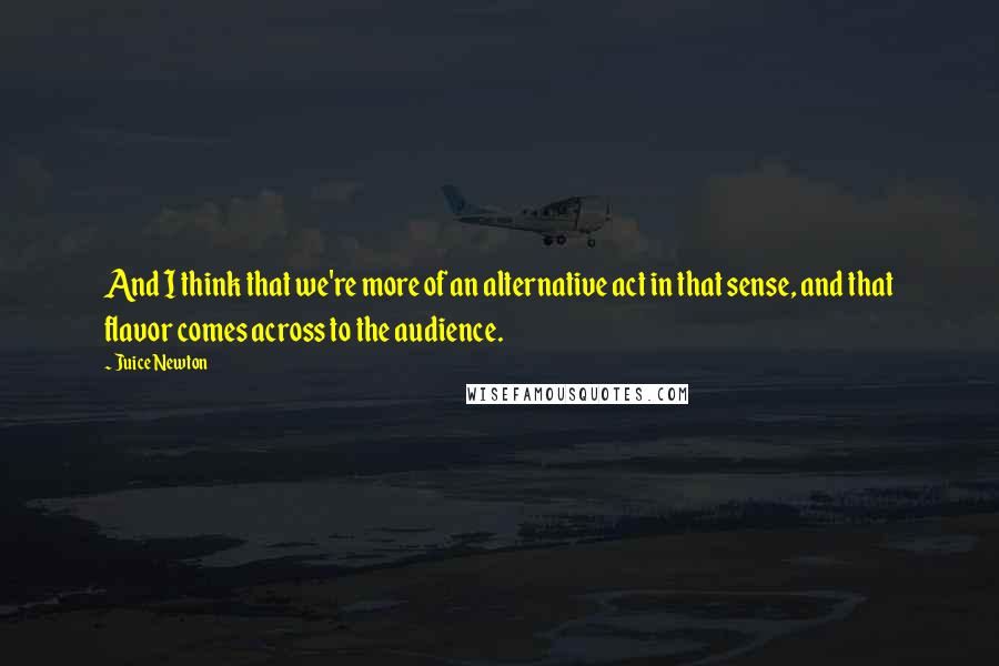 Juice Newton quotes: And I think that we're more of an alternative act in that sense, and that flavor comes across to the audience.