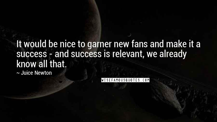 Juice Newton quotes: It would be nice to garner new fans and make it a success - and success is relevant, we already know all that.