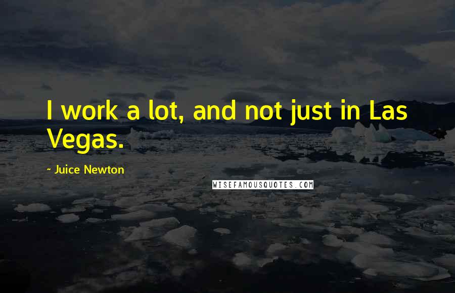 Juice Newton quotes: I work a lot, and not just in Las Vegas.