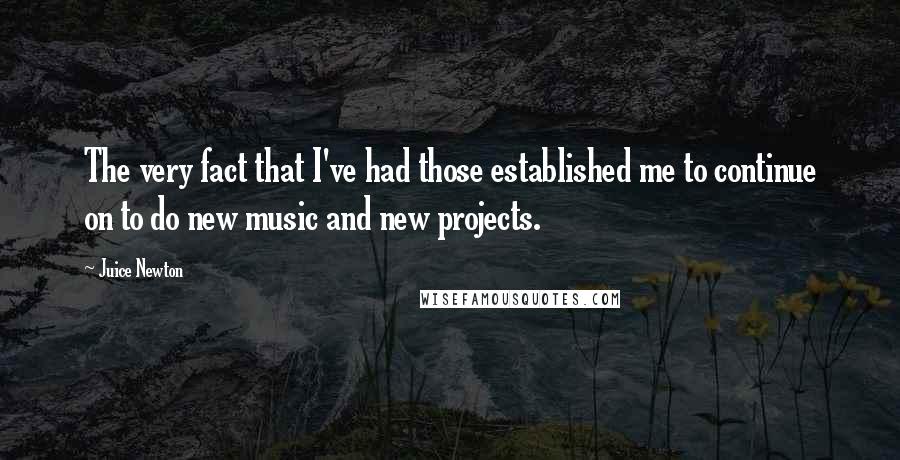 Juice Newton quotes: The very fact that I've had those established me to continue on to do new music and new projects.
