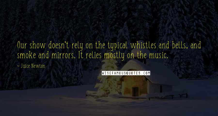 Juice Newton quotes: Our show doesn't rely on the typical whistles and bells, and smoke and mirrors. It relies mostly on the music.