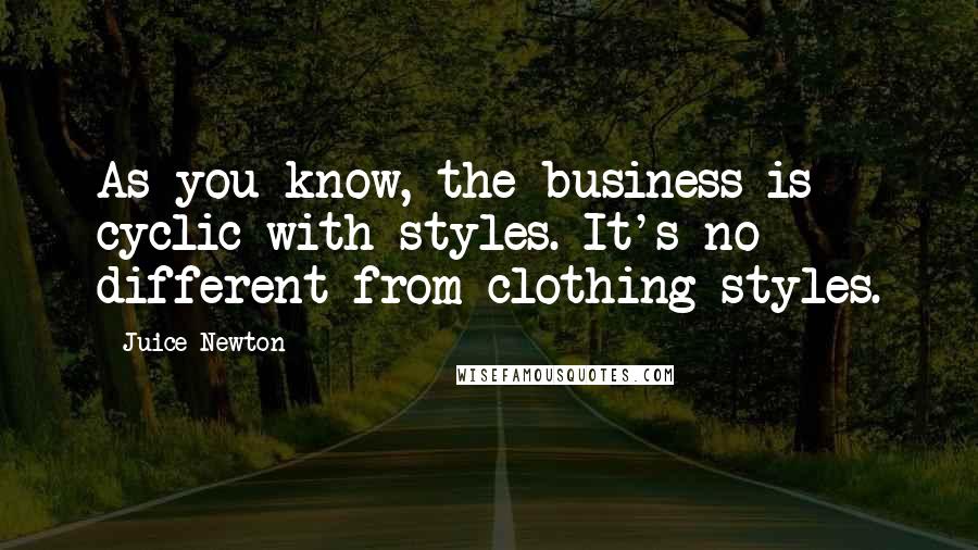 Juice Newton quotes: As you know, the business is cyclic with styles. It's no different from clothing styles.