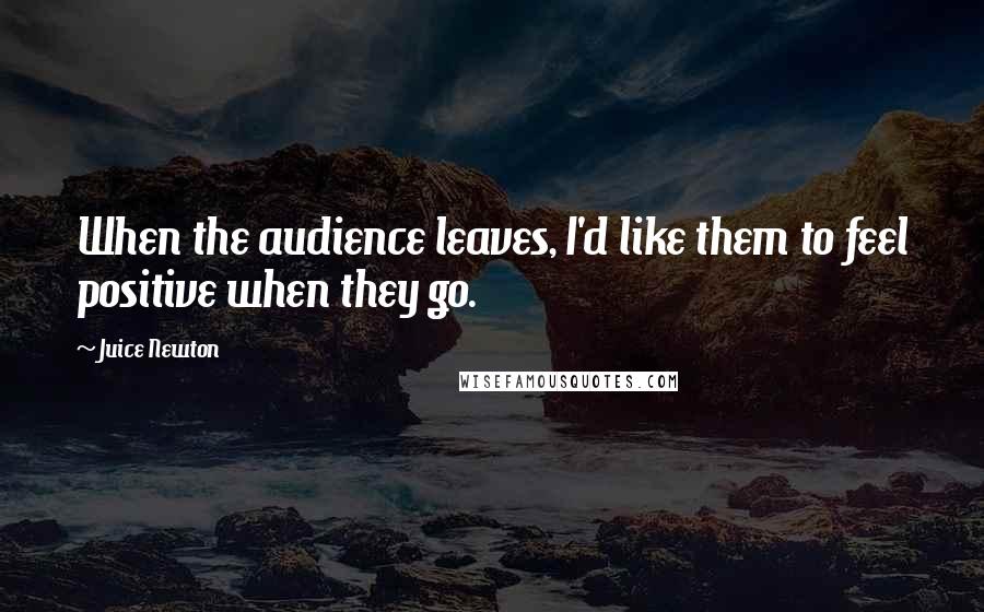Juice Newton quotes: When the audience leaves, I'd like them to feel positive when they go.