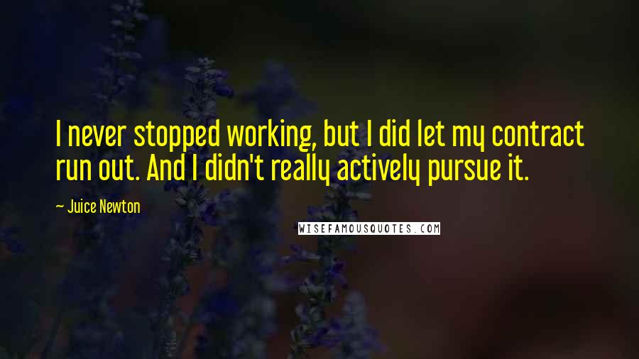 Juice Newton quotes: I never stopped working, but I did let my contract run out. And I didn't really actively pursue it.