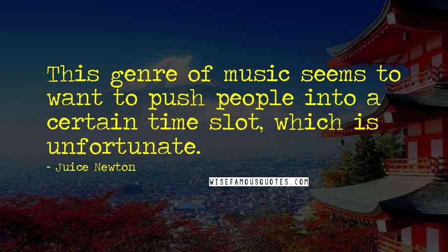 Juice Newton quotes: This genre of music seems to want to push people into a certain time slot, which is unfortunate.