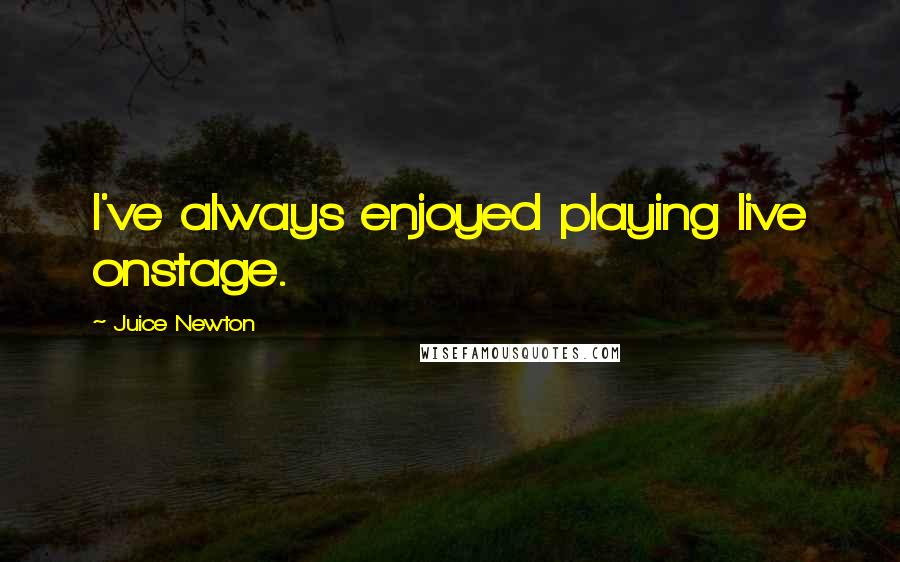 Juice Newton quotes: I've always enjoyed playing live onstage.