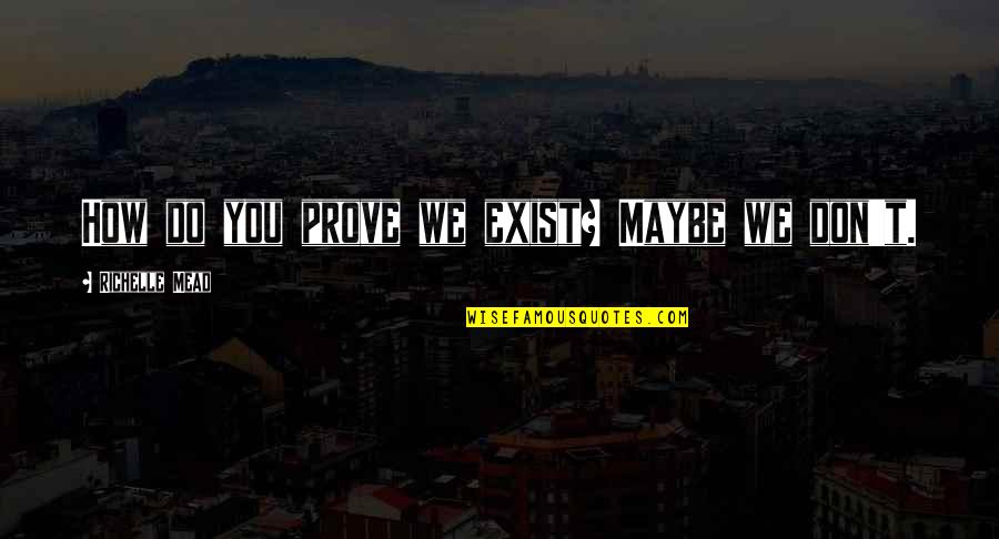 Juiciosas Quotes By Richelle Mead: How do you prove we exist? Maybe we
