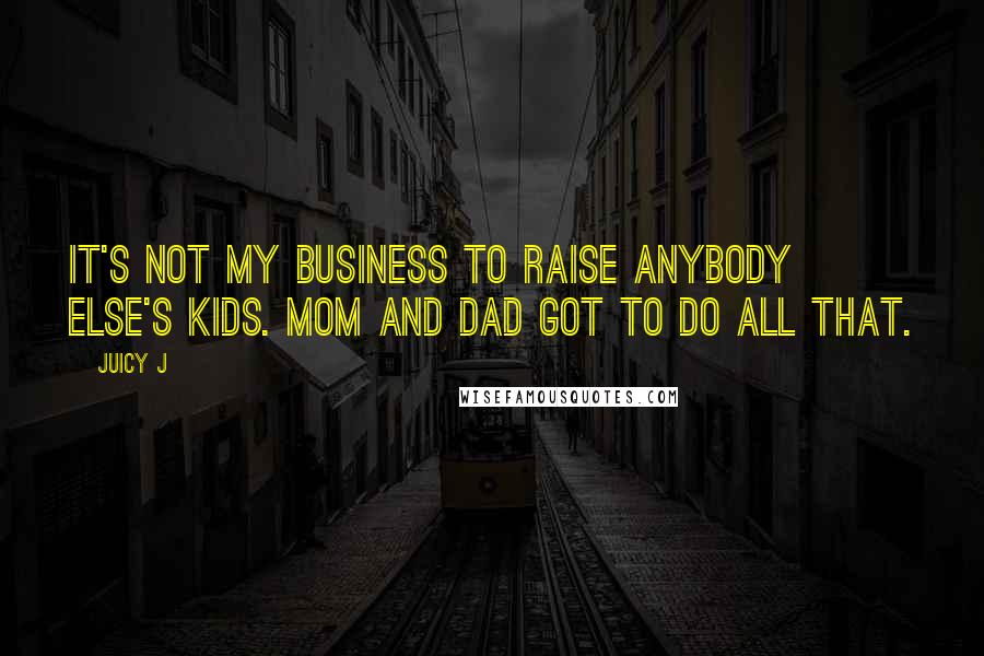 Juicy J quotes: It's not my business to raise anybody else's kids. Mom and Dad got to do all that.