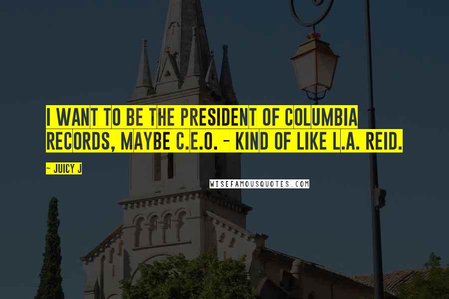 Juicy J quotes: I want to be the president of Columbia Records, maybe C.E.O. - kind of like L.A. Reid.