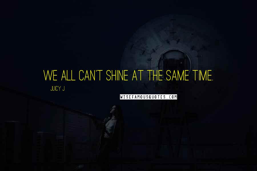 Juicy J quotes: We all can't shine at the same time.