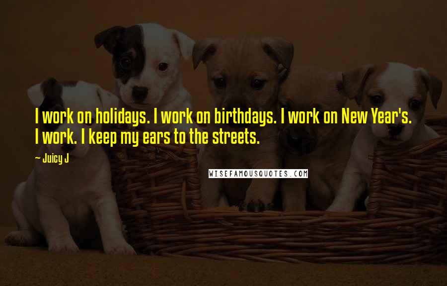 Juicy J quotes: I work on holidays. I work on birthdays. I work on New Year's. I work. I keep my ears to the streets. Juicy J quotes: I work on holidays. I work on birthdays. I work on New Year's. I work. I keep my ears to the streets.