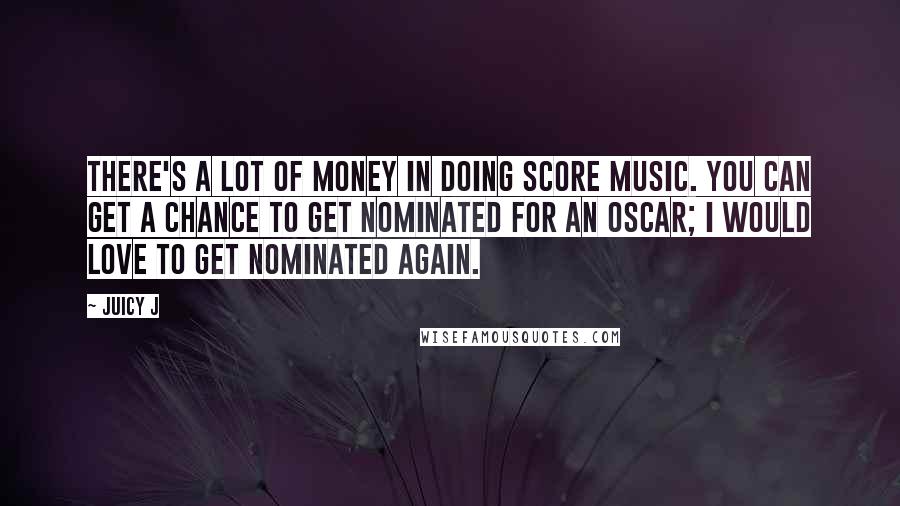 Juicy J quotes: There's a lot of money in doing score music. You can get a chance to get nominated for an Oscar; I would love to get nominated again.