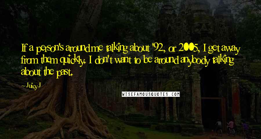 Juicy J quotes: If a person's around me talking about '92, or 2005, I get away from them quickly. I don't want to be around anybody talking about the past. Juicy J quotes: If a person's around me talking about '92, or 2005, I get away from them quickly. I don't want to be around anybody talking about the past.