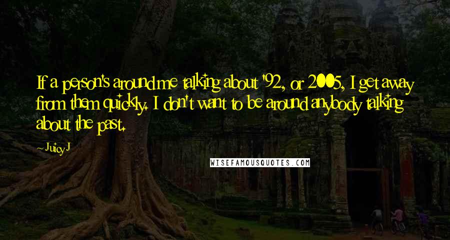 Juicy J quotes: If a person's around me talking about '92, or 2005, I get away from them quickly. I don't want to be around anybody talking about the past.