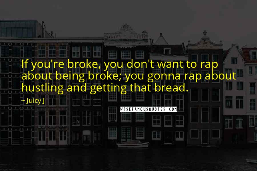 Juicy J quotes: If you're broke, you don't want to rap about being broke; you gonna rap about hustling and getting that bread. Juicy J quotes: If you're broke, you don't want to rap about being broke; you gonna rap about hustling and getting that bread.
