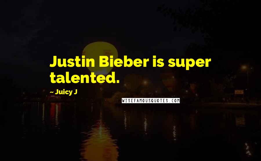 Juicy J quotes: Justin Bieber is super talented.