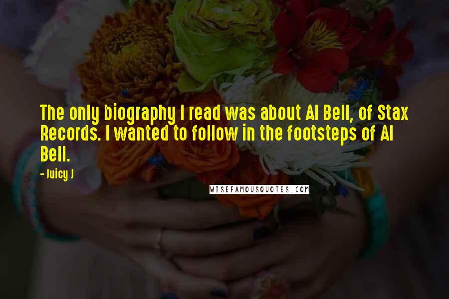 Juicy J quotes: The only biography I read was about Al Bell, of Stax Records. I wanted to follow in the footsteps of Al Bell. Juicy J quotes: The only biography I read was about Al Bell, of Stax Records. I wanted to follow in the footsteps of Al Bell.