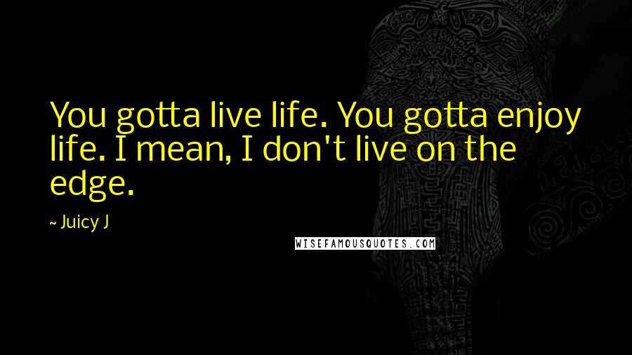 Juicy J quotes: You gotta live life. You gotta enjoy life. I mean, I don't live on the edge.