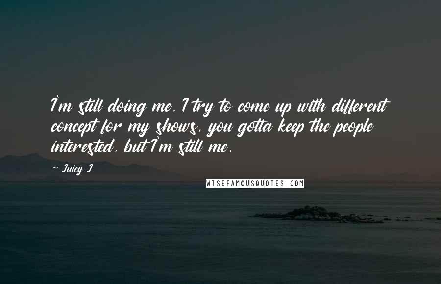 Juicy J quotes: I'm still doing me. I try to come up with different concept for my shows, you gotta keep the people interested, but I'm still me. Juicy J quotes: I'm still doing me. I try to come up with different concept for my shows, you gotta keep the people interested, but I'm still me.