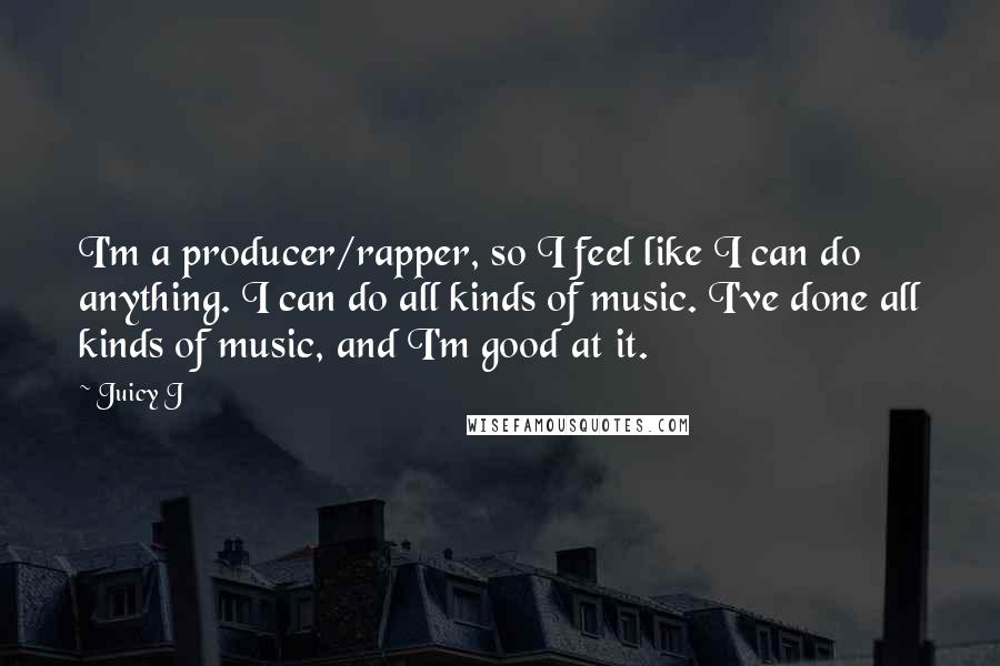 Juicy J quotes: I'm a producer/rapper, so I feel like I can do anything. I can do all kinds of music. I've done all kinds of music, and I'm good at it. Juicy J quotes: I'm a producer/rapper, so I feel like I can do anything. I can do all kinds of music. I've done all kinds of music, and I'm good at it.