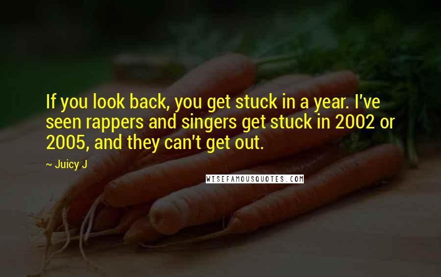 Juicy J quotes: If you look back, you get stuck in a year. I've seen rappers and singers get stuck in 2002 or 2005, and they can't get out.