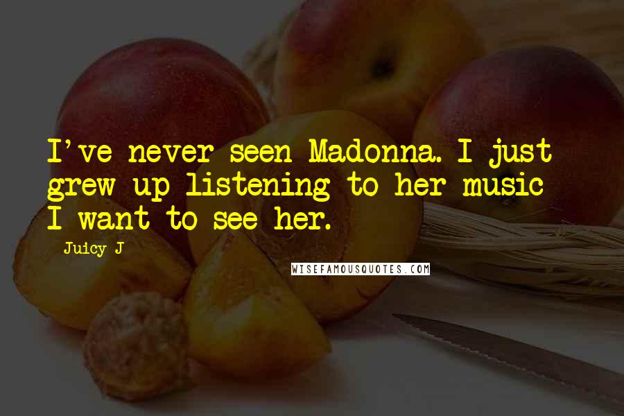 Juicy J quotes: I've never seen Madonna. I just grew up listening to her music - I want to see her.