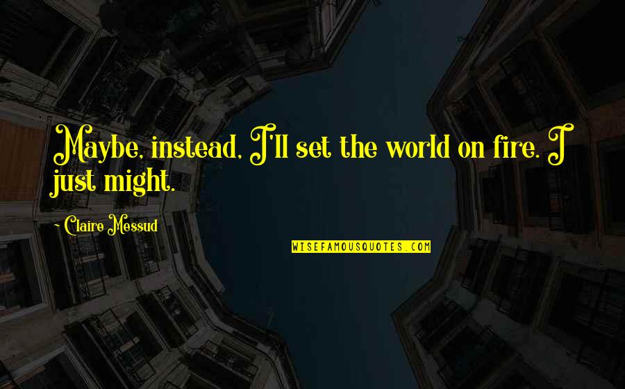 Juju Quotes By Claire Messud: Maybe, instead, I'll set the world on fire.