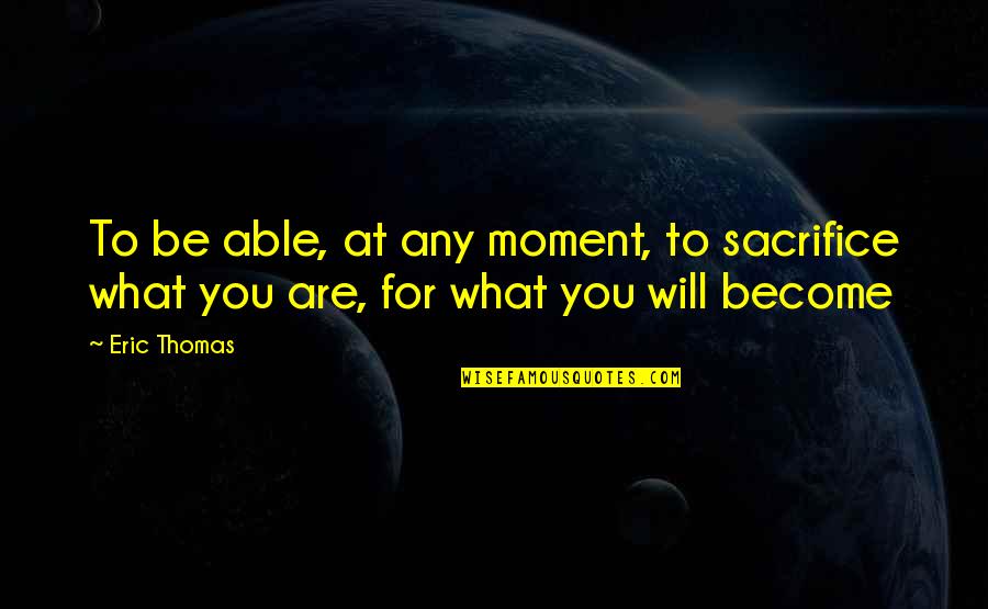 Jujutsu Quotes By Eric Thomas: To be able, at any moment, to sacrifice
