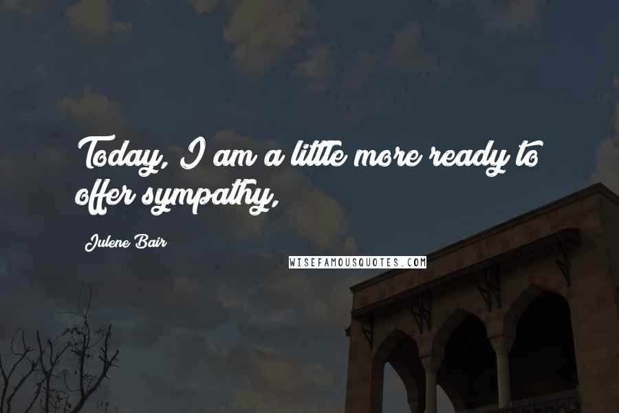 Julene Bair quotes: Today, I am a little more ready to offer sympathy,