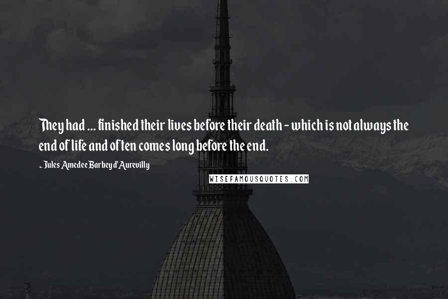 Jules Amedee Barbey D'Aurevilly quotes: They had ... finished their lives before their death - which is not always the end of life and often comes long before the end.