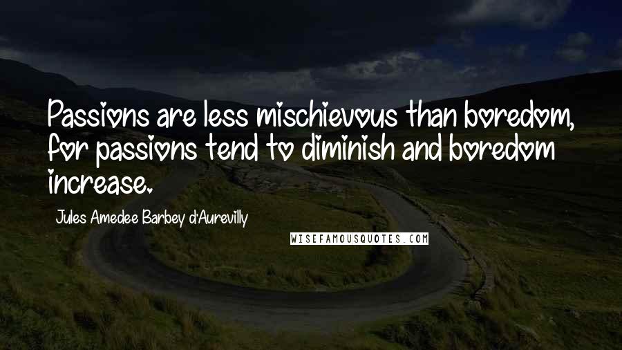 Jules Amedee Barbey D'Aurevilly quotes: Passions are less mischievous than boredom, for passions tend to diminish and boredom increase.
