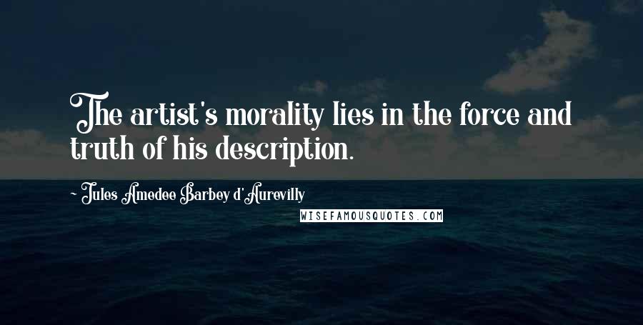 Jules Amedee Barbey D'Aurevilly quotes: The artist's morality lies in the force and truth of his description.