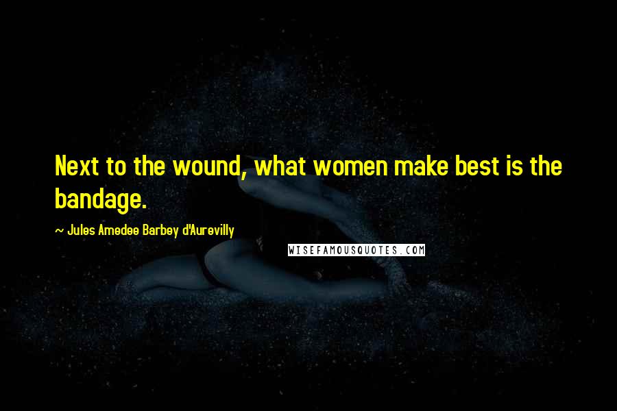 Jules Amedee Barbey D'Aurevilly quotes: Next to the wound, what women make best is the bandage.