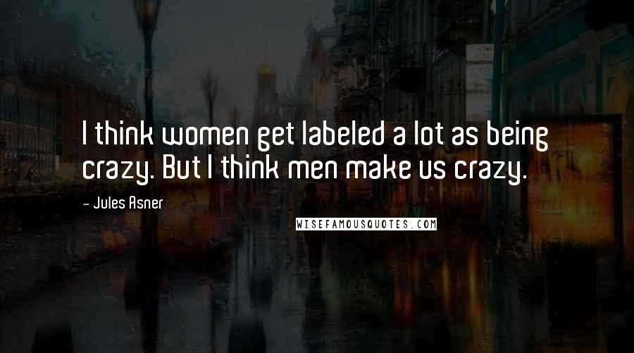 Jules Asner quotes: I think women get labeled a lot as being crazy. But I think men make us crazy.