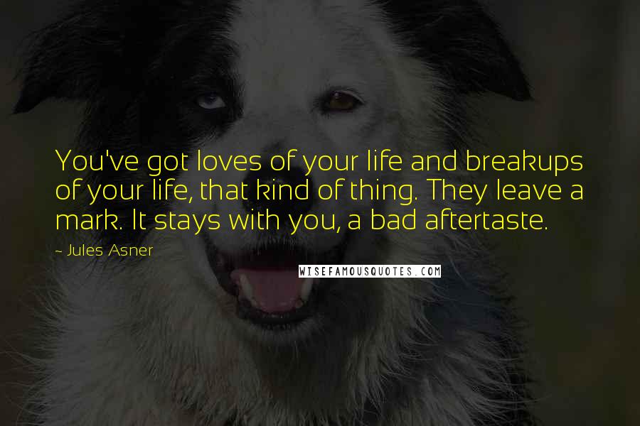 Jules Asner quotes: You've got loves of your life and breakups of your life, that kind of thing. They leave a mark. It stays with you, a bad aftertaste.